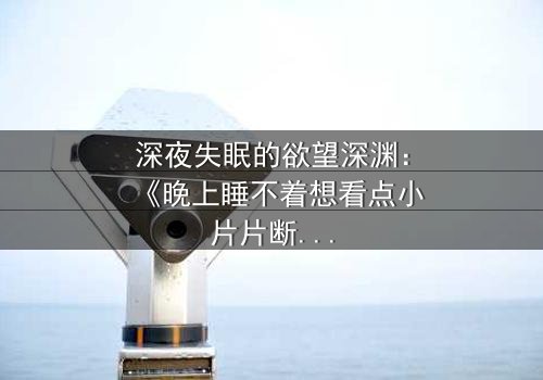 深夜失眠的欲望深渊:《晚上睡不着想看点小片片断肠人》在线观看 - 当孤独灵魂遇上禁忌诱惑