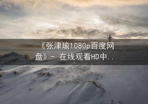 《张津瑜1080p百度网盘》- 在线观看HD中字完整版 - 揭开隐藏的真相,你敢点开吗?