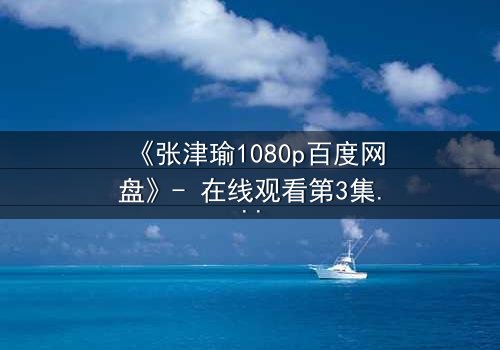 《张津瑜1080p百度网盘》- 在线观看第3集 - 揭开隐藏的真相,你敢直面吗?