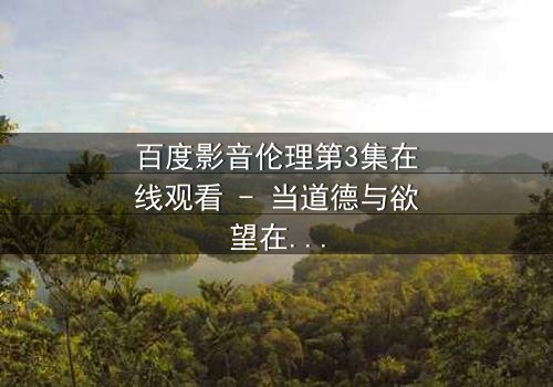 百度影音伦理第3集在线观看 - 当道德与欲望在屏幕前碰撞