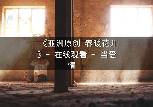 《亚洲原创 春暖花开》- 在线观看 - 当爱情与家族仇恨交织,谁能挣脱命运的枷锁?