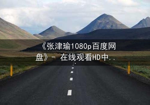 《张津瑜1080p百度网盘》- 在线观看HD中字完整无删 - 当秘密被揭开,谁还能全身而退?