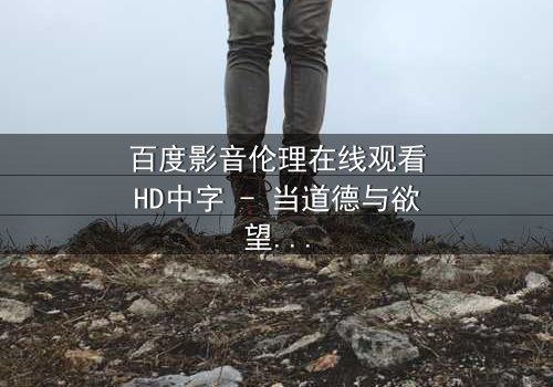 百度影音伦理在线观看HD中字 - 当道德与欲望在数字时代碰撞