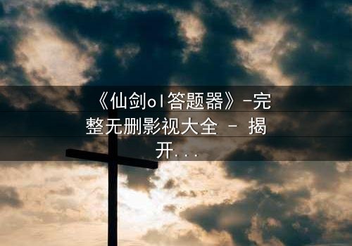 《仙剑ol答题器》-完整无删影视大全 - 揭开虚拟世界的生死谜局