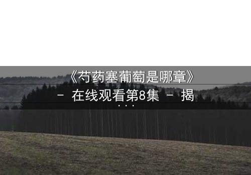 《芍药塞葡萄是哪章》- 在线观看第8集 - 揭开禁忌之恋的隐秘真相