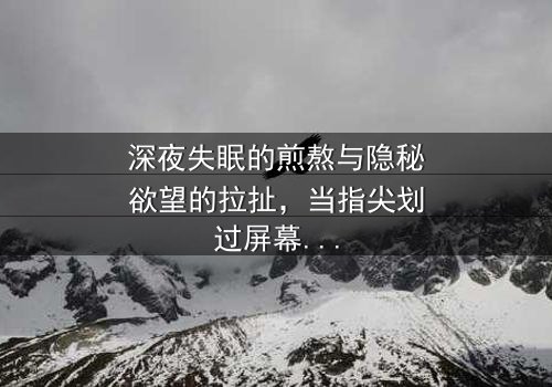 深夜失眠的煎熬与隐秘欲望的拉扯,当指尖划过屏幕的瞬间,一个被命运撕裂的灵魂正等待救赎——《晚上睡不着想看点小片片断肠人》在线观看-当禁忌快感撞上破碎人生