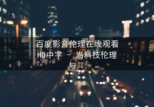 百度影音伦理在线观看HD中字 - 当科技伦理与人性欲望激烈碰撞