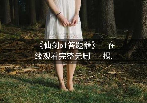 《仙剑ol答题器》- 在线观看完整无删 - 揭秘隐藏剧情背后的惊天秘密