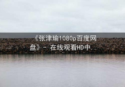 《张津瑜1080p百度网盘》- 在线观看HD中字完整无删 - 一场命运与欲望的终极博弈