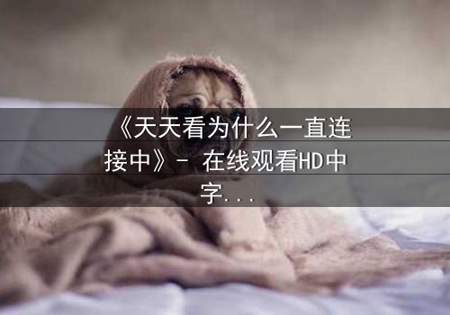 《天天看为什么一直连接中》- 在线观看HD中字完整无删 - 当网络卡顿成为致命陷阱