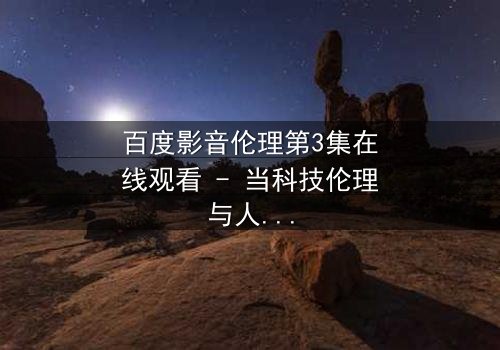 百度影音伦理第3集在线观看 - 当科技伦理与人性欲望激烈碰撞