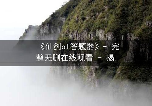 《仙剑ol答题器》- 完整无删在线观看 - 揭秘隐藏剧情背后的惊天秘密