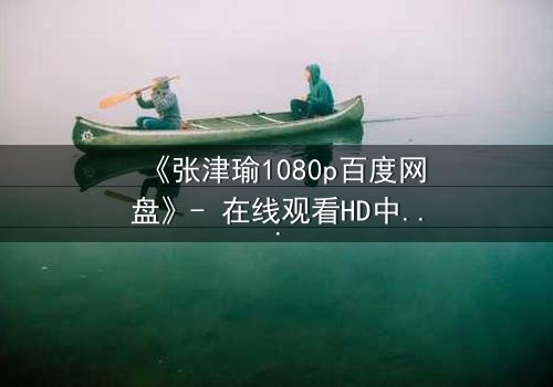 《张津瑜1080p百度网盘》- 在线观看HD中字完整无删 - 一场情感与权力的致命博弈,你敢直面真相吗?