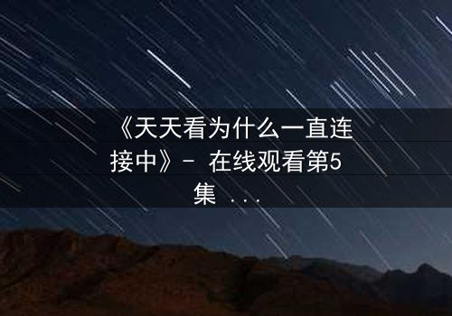 《天天看为什么一直连接中》- 在线观看第5集 - 当网络卡顿揭开人性暗面