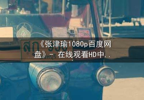 《张津瑜1080p百度网盘》- 在线观看HD中字完整无删 - 揭开隐藏的真相,你敢点开吗?