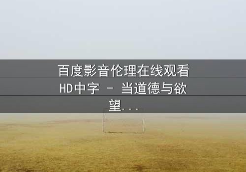 百度影音伦理在线观看HD中字 - 当道德与欲望在屏幕上交锋