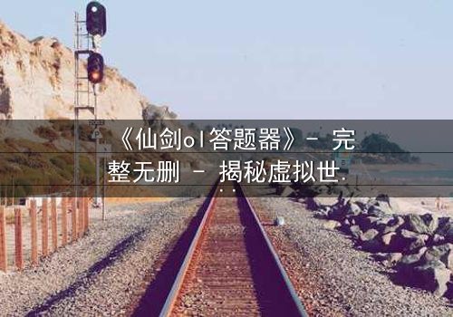 《仙剑ol答题器》- 完整无删 - 揭秘虚拟世界的生死抉择