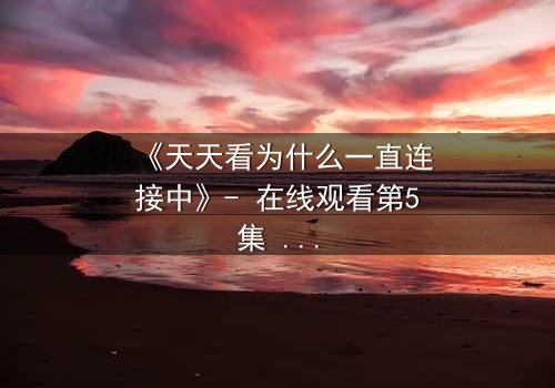 《天天看为什么一直连接中》- 在线观看第5集 - 当网络卡顿揭开人性深渊