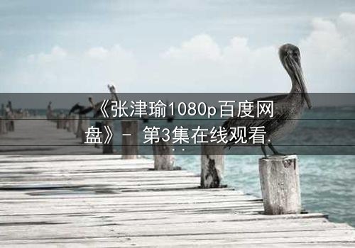 《张津瑜1080p百度网盘》- 第3集在线观看 - 揭开隐藏的真相,你敢直面吗?