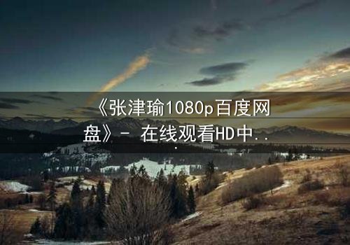 《张津瑜1080p百度网盘》- 在线观看HD中字完整无删 - 揭开隐藏的真相,你敢点开吗?