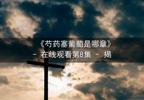 《芍药塞葡萄是哪章》- 在线观看第8集 - 揭开禁忌之恋的隐秘真相