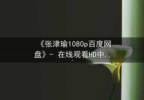 《张津瑜1080p百度网盘》- 在线观看HD中字完整无删 - 揭开隐藏的真相,你敢点开吗?