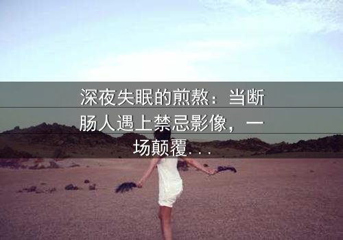 深夜失眠的煎熬:当断肠人遇上禁忌影像,一场颠覆三观的灵魂拷问即将展开!