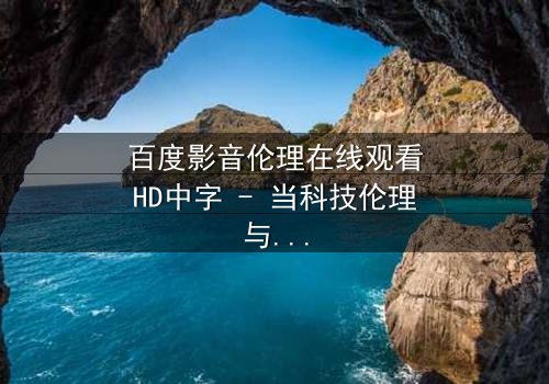 百度影音伦理在线观看HD中字 - 当科技伦理与人性欲望碰撞,谁将主宰未来?