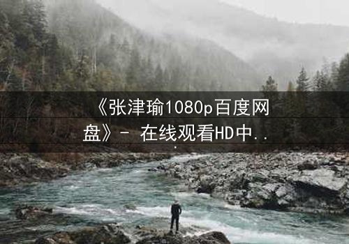 《张津瑜1080p百度网盘》- 在线观看HD中字完整无删 - 揭开隐藏的真相,你敢点开吗?