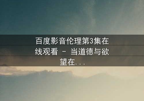 百度影音伦理第3集在线观看 - 当道德与欲望在屏幕前激烈碰撞