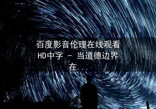 百度影音伦理在线观看HD中字 - 当道德边界在数字时代崩塌,谁能守住人性的最后防线?