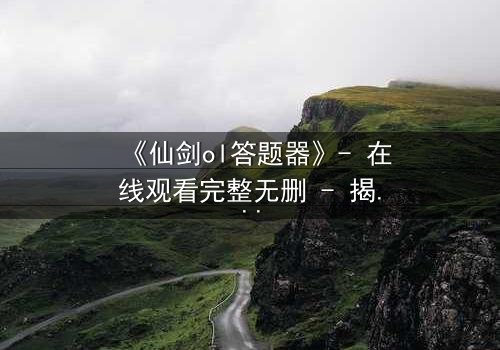 《仙剑ol答题器》- 在线观看完整无删 - 揭秘答题背后的惊天阴谋