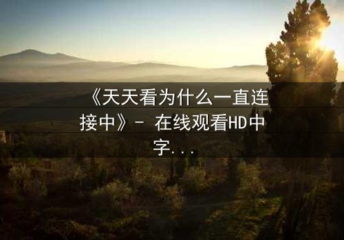 《天天看为什么一直连接中》- 在线观看HD中字 - 当网络卡顿揭开人性暗面