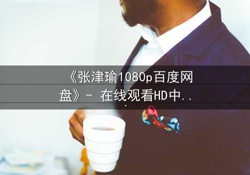 《张津瑜1080p百度网盘》- 在线观看HD中字完整无删 - 揭开隐藏的真相,你敢点开吗?