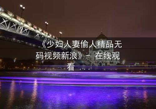 《少妇人妻偷人精品无码视频新浪》- 在线观看 - 第3集 - 1080P超清 - 免费 - 完整无删 - HD中字 - 影视大全