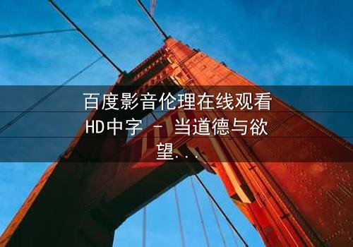 百度影音伦理在线观看HD中字 - 当道德与欲望在数字时代碰撞,谁能守住底线?