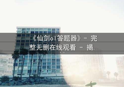 《仙剑ol答题器》- 完整无删在线观看 - 揭秘隐藏剧情背后的惊天秘密