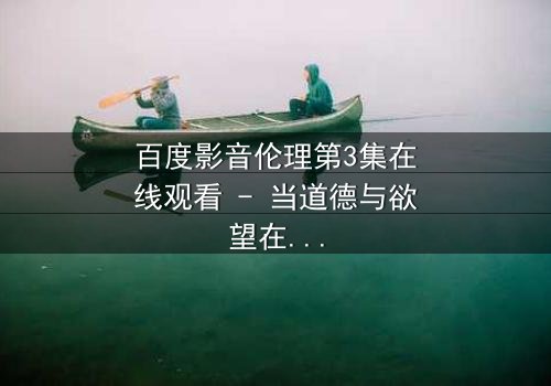 百度影音伦理第3集在线观看 - 当道德与欲望在屏幕内外交织,谁将主宰命运?