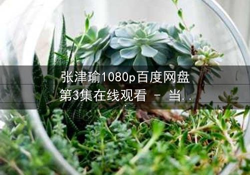 张津瑜1080p百度网盘第3集在线观看 - 当真相撕裂爱情,谁在幕后操控一切?