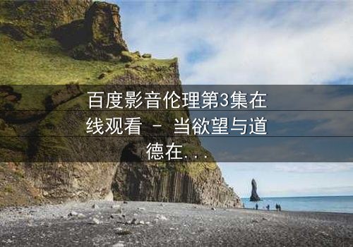 百度影音伦理第3集在线观看 - 当欲望与道德在屏幕前激烈碰撞!