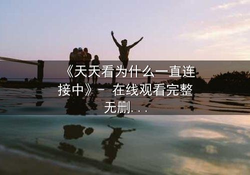 《天天看为什么一直连接中》- 在线观看完整无删 - 当网络卡顿揭开人性暗面