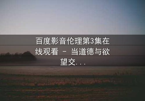 百度影音伦理第3集在线观看 - 当道德与欲望交织,谁将主宰命运?