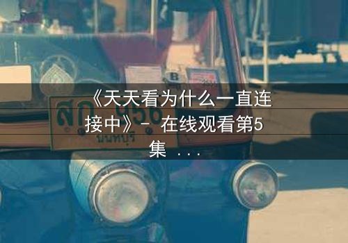 《天天看为什么一直连接中》- 在线观看第5集 - 当网络卡顿揭开人性暗面