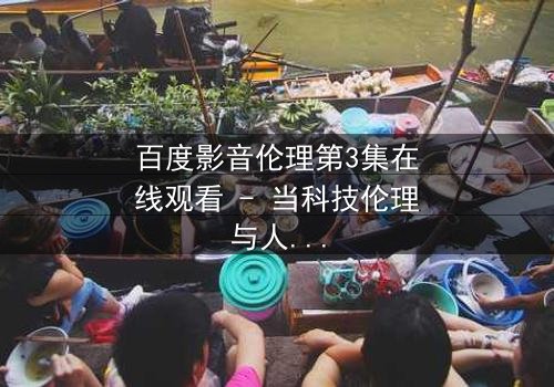 百度影音伦理第3集在线观看 - 当科技伦理与人性欲望激烈碰撞