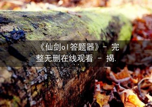 《仙剑ol答题器》- 完整无删在线观看 - 揭开虚拟世界的生死谜局
