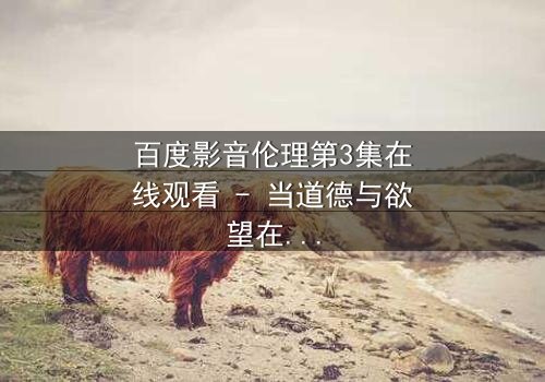 百度影音伦理第3集在线观看 - 当道德与欲望在屏幕中碰撞,谁将主宰你的选择?