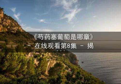 《芍药塞葡萄是哪章》- 在线观看第8集 - 揭开禁忌之恋的隐秘真相