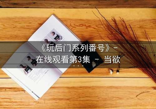 《玩后门系列番号》- 在线观看第3集 - 当欲望撕开道德的伪装