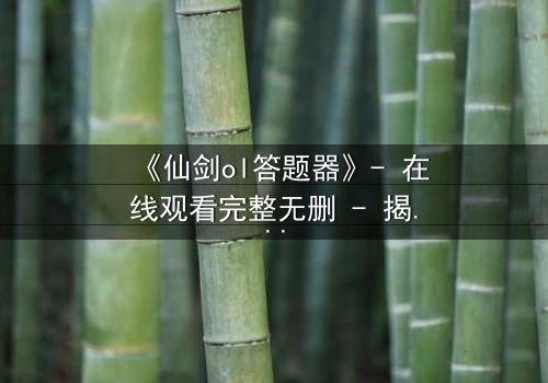 《仙剑ol答题器》- 在线观看完整无删 - 揭秘答题背后的生死抉择