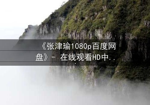 《张津瑜1080p百度网盘》- 在线观看HD中字完整无删 - 一场背叛与救赎的终极对决